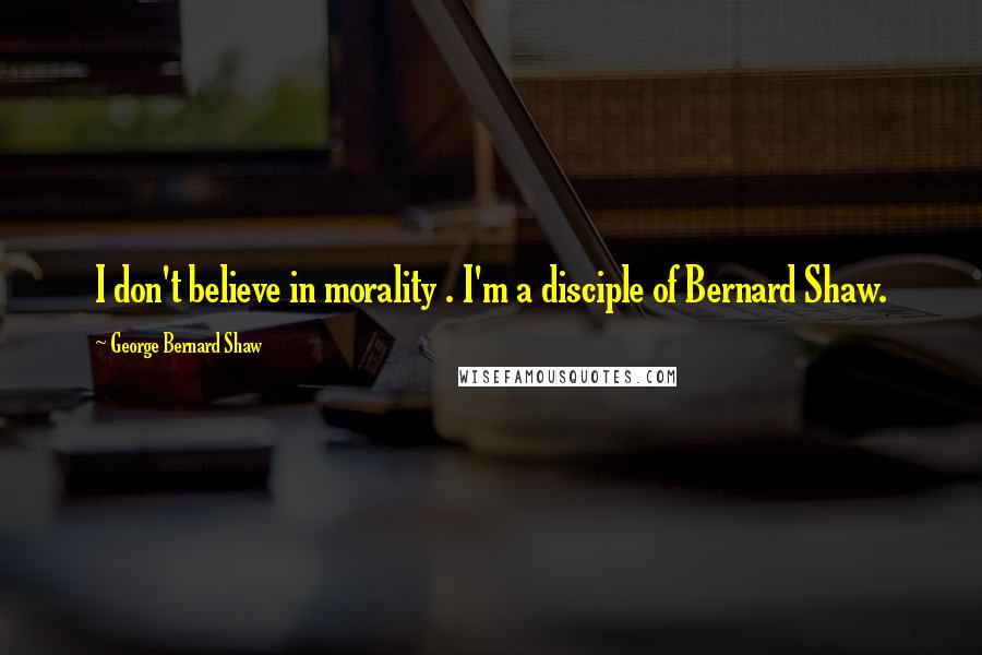 George Bernard Shaw Quotes: I don't believe in morality . I'm a disciple of Bernard Shaw.