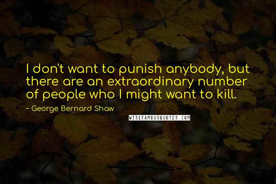 George Bernard Shaw Quotes: I don't want to punish anybody, but there are an extraordinary number of people who I might want to kill.