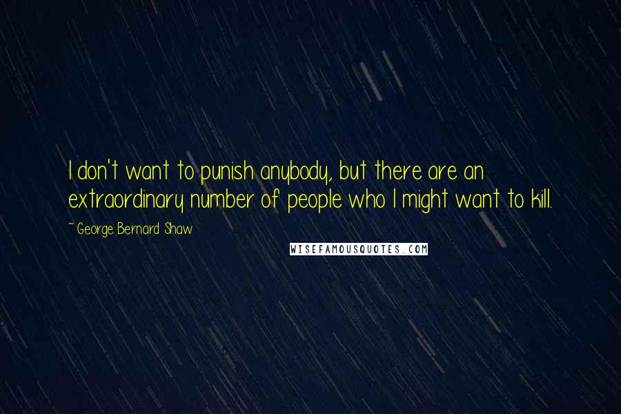 George Bernard Shaw Quotes: I don't want to punish anybody, but there are an extraordinary number of people who I might want to kill.