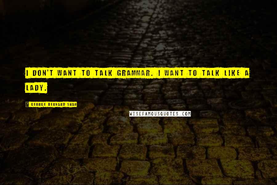 George Bernard Shaw Quotes: I don't want to talk grammar. I want to talk like a lady.