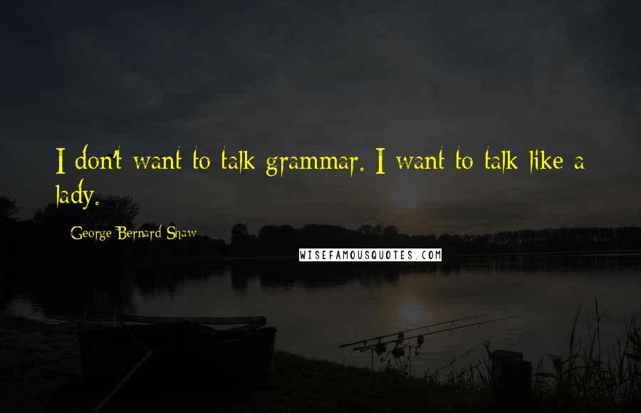 George Bernard Shaw Quotes: I don't want to talk grammar. I want to talk like a lady.