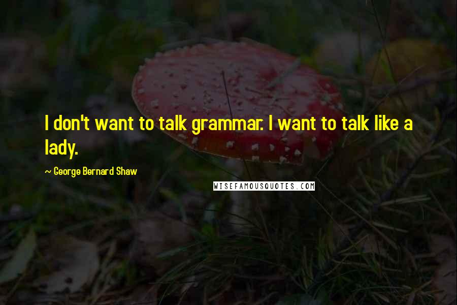 George Bernard Shaw Quotes: I don't want to talk grammar. I want to talk like a lady.