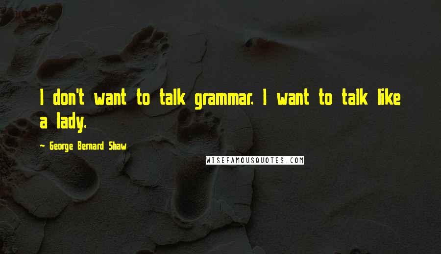 George Bernard Shaw Quotes: I don't want to talk grammar. I want to talk like a lady.