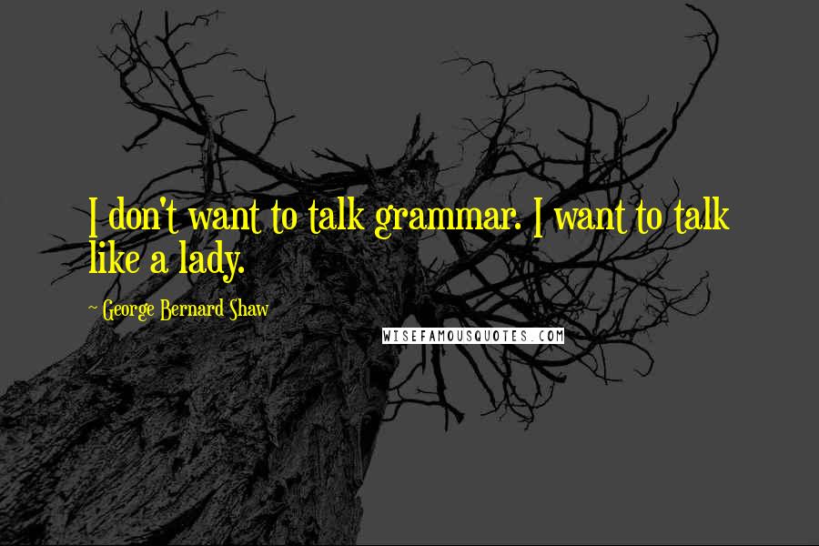 George Bernard Shaw Quotes: I don't want to talk grammar. I want to talk like a lady.