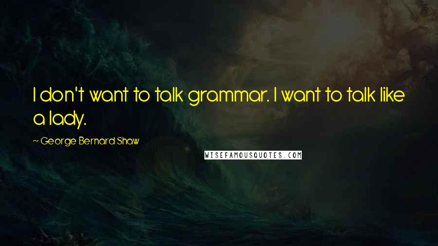 George Bernard Shaw Quotes: I don't want to talk grammar. I want to talk like a lady.