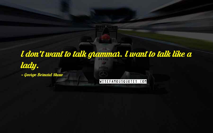 George Bernard Shaw Quotes: I don't want to talk grammar. I want to talk like a lady.