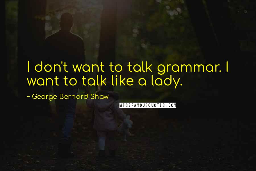 George Bernard Shaw Quotes: I don't want to talk grammar. I want to talk like a lady.