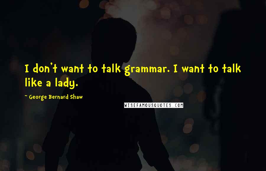 George Bernard Shaw Quotes: I don't want to talk grammar. I want to talk like a lady.