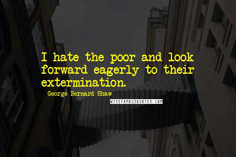 George Bernard Shaw Quotes: I hate the poor and look forward eagerly to their extermination.