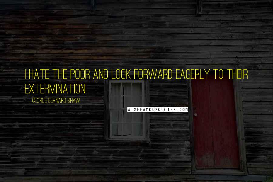 George Bernard Shaw Quotes: I hate the poor and look forward eagerly to their extermination.