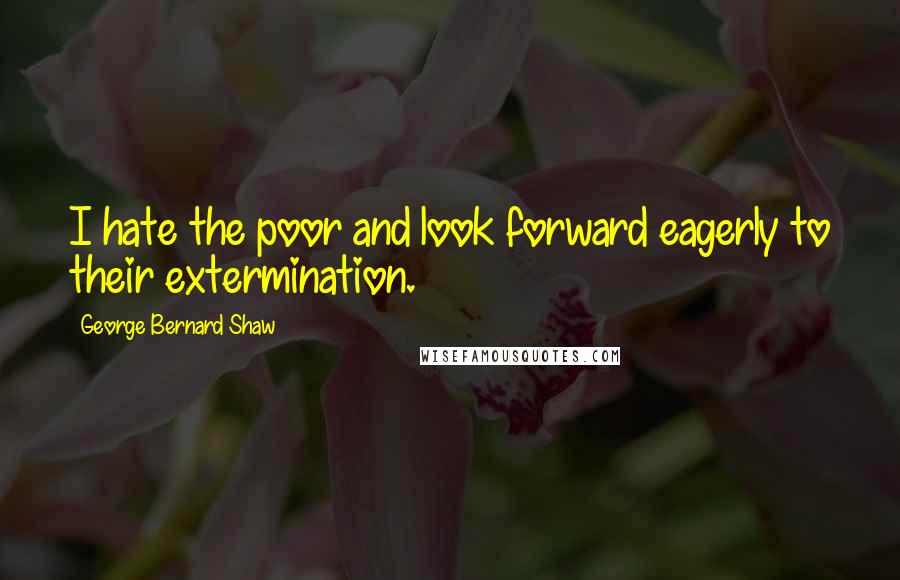 George Bernard Shaw Quotes: I hate the poor and look forward eagerly to their extermination.