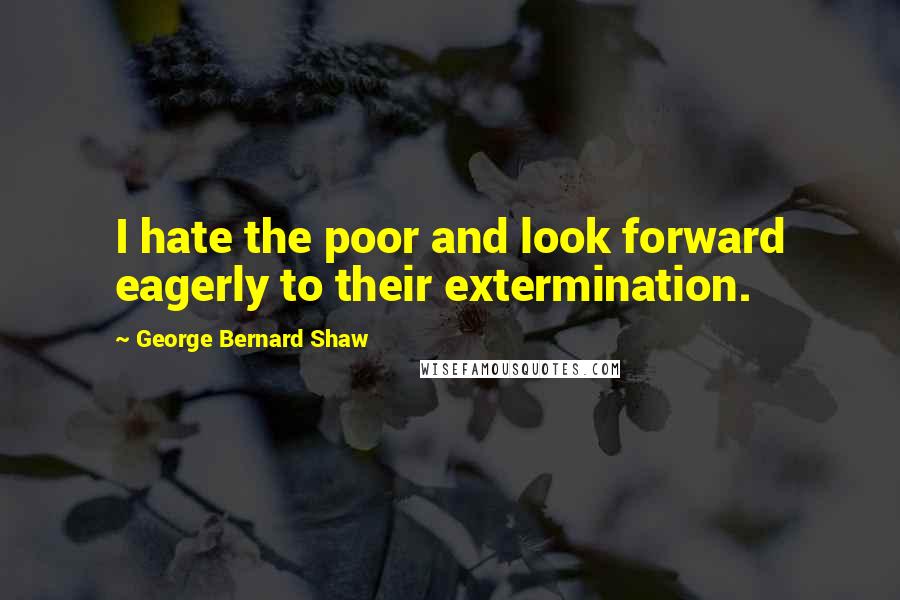 George Bernard Shaw Quotes: I hate the poor and look forward eagerly to their extermination.