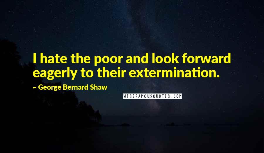 George Bernard Shaw Quotes: I hate the poor and look forward eagerly to their extermination.