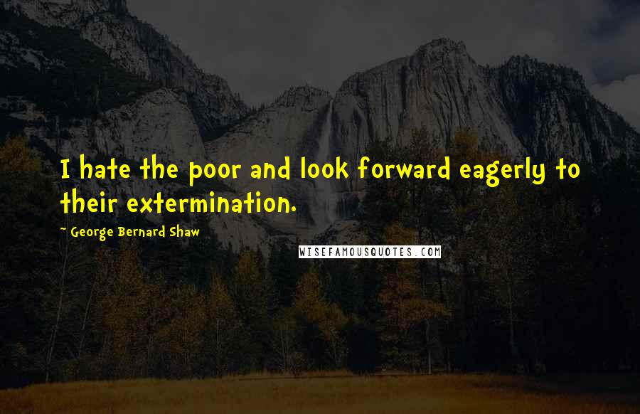 George Bernard Shaw Quotes: I hate the poor and look forward eagerly to their extermination.