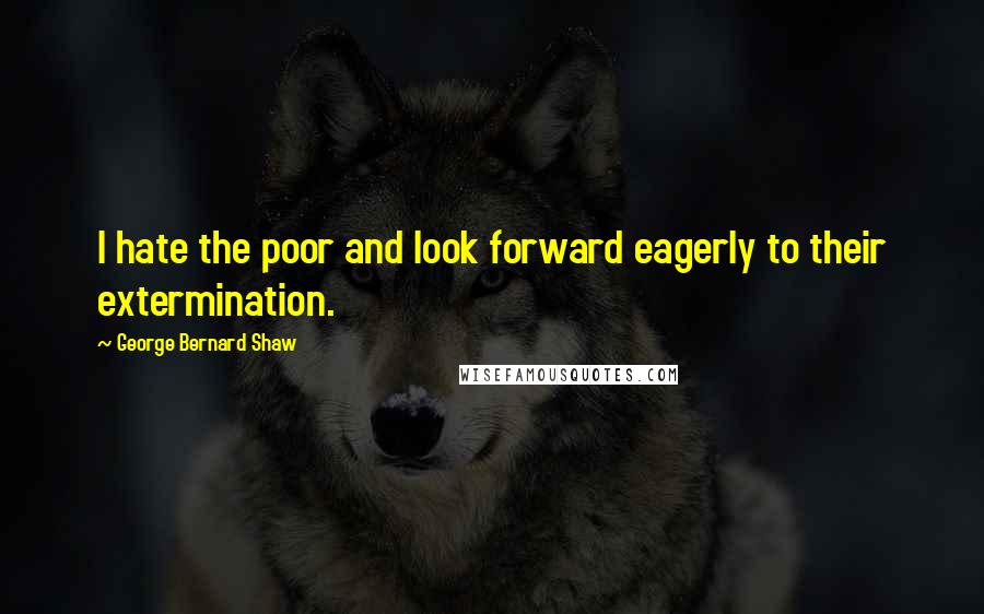 George Bernard Shaw Quotes: I hate the poor and look forward eagerly to their extermination.