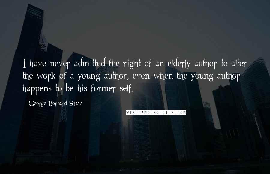 George Bernard Shaw Quotes: I have never admitted the right of an elderly author to alter the work of a young author, even when the young author happens to be his former self.