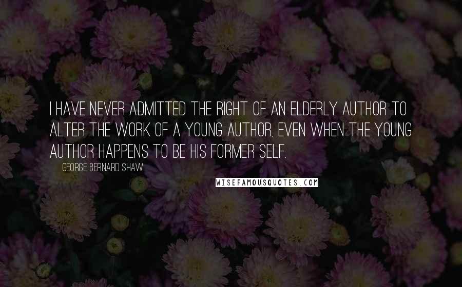 George Bernard Shaw Quotes: I have never admitted the right of an elderly author to alter the work of a young author, even when the young author happens to be his former self.