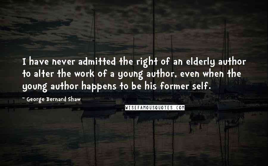 George Bernard Shaw Quotes: I have never admitted the right of an elderly author to alter the work of a young author, even when the young author happens to be his former self.