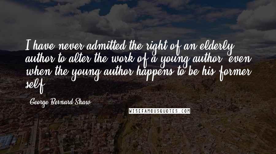 George Bernard Shaw Quotes: I have never admitted the right of an elderly author to alter the work of a young author, even when the young author happens to be his former self.