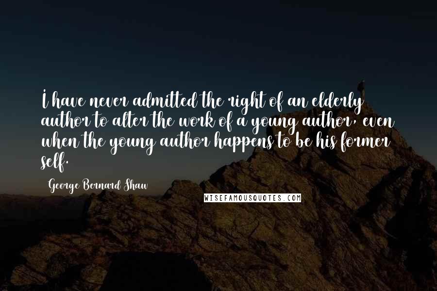 George Bernard Shaw Quotes: I have never admitted the right of an elderly author to alter the work of a young author, even when the young author happens to be his former self.