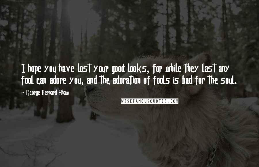 George Bernard Shaw Quotes: I hope you have lost your good looks, for while they last any fool can adore you, and the adoration of fools is bad for the soul.