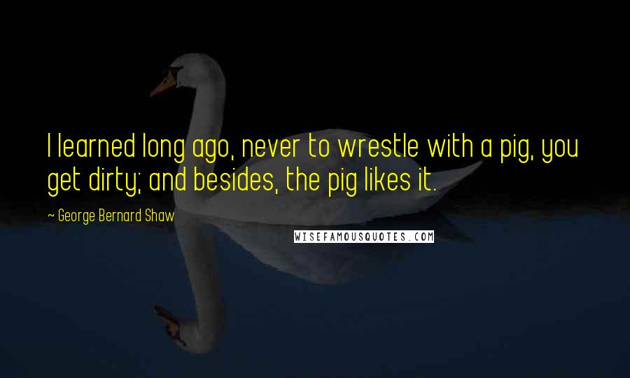 George Bernard Shaw Quotes: I learned long ago, never to wrestle with a pig, you get dirty; and besides, the pig likes it.