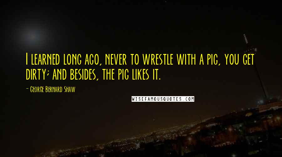 George Bernard Shaw Quotes: I learned long ago, never to wrestle with a pig, you get dirty; and besides, the pig likes it.