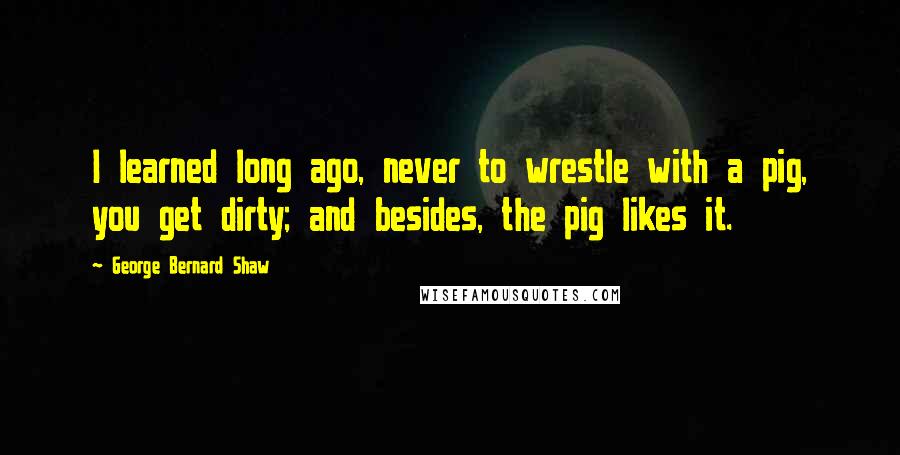 George Bernard Shaw Quotes: I learned long ago, never to wrestle with a pig, you get dirty; and besides, the pig likes it.