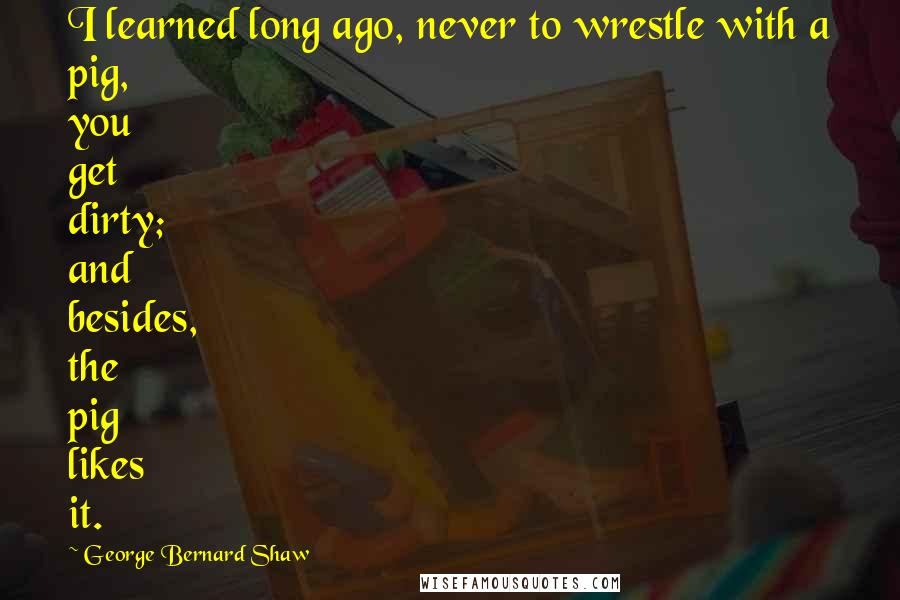 George Bernard Shaw Quotes: I learned long ago, never to wrestle with a pig, you get dirty; and besides, the pig likes it.