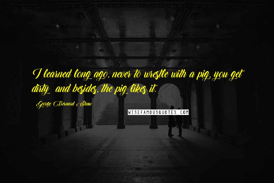 George Bernard Shaw Quotes: I learned long ago, never to wrestle with a pig, you get dirty; and besides, the pig likes it.