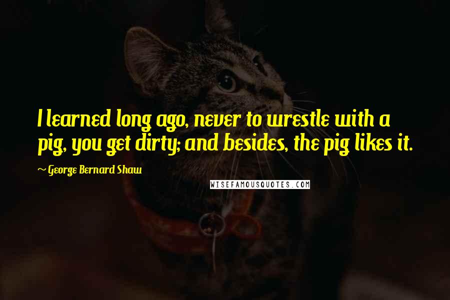 George Bernard Shaw Quotes: I learned long ago, never to wrestle with a pig, you get dirty; and besides, the pig likes it.