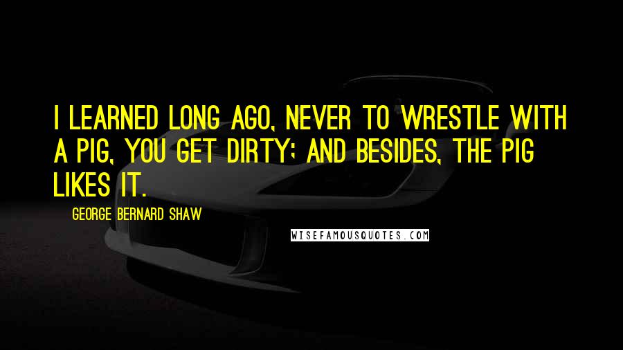 George Bernard Shaw Quotes: I learned long ago, never to wrestle with a pig, you get dirty; and besides, the pig likes it.