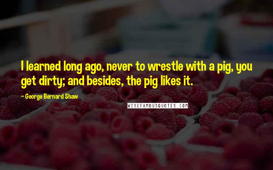 George Bernard Shaw Quotes: I learned long ago, never to wrestle with a pig, you get dirty; and besides, the pig likes it.