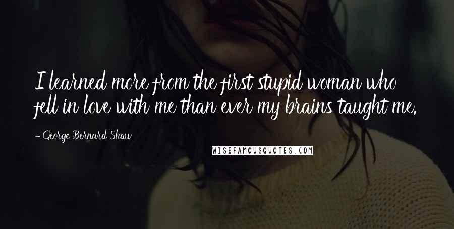 George Bernard Shaw Quotes: I learned more from the first stupid woman who fell in love with me than ever my brains taught me.