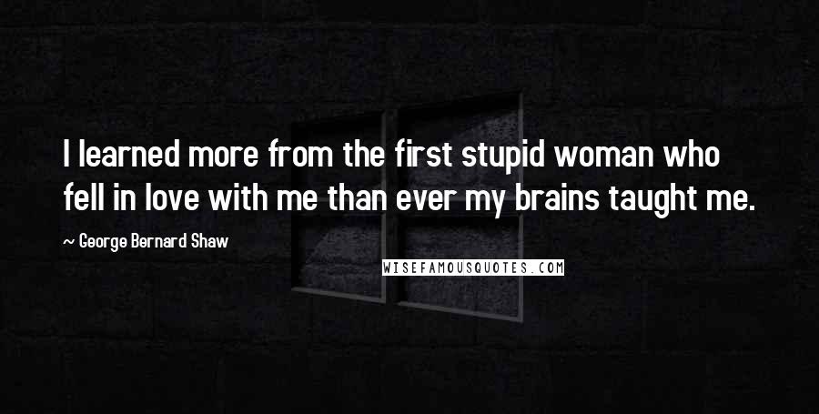 George Bernard Shaw Quotes: I learned more from the first stupid woman who fell in love with me than ever my brains taught me.