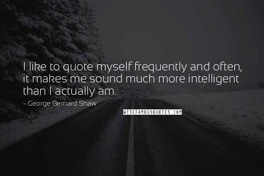 George Bernard Shaw Quotes: I like to quote myself frequently and often, it makes me sound much more intelligent than I actually am.