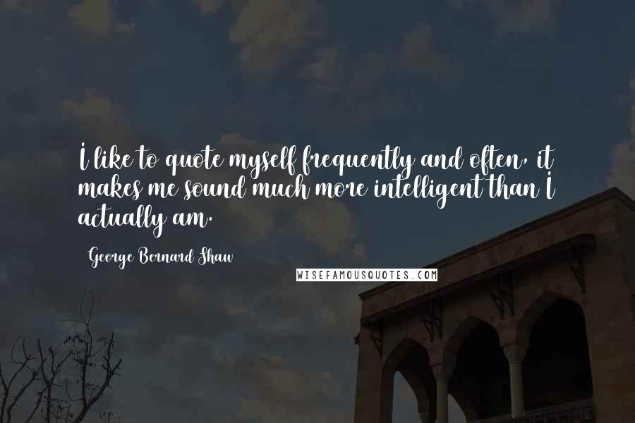 George Bernard Shaw Quotes: I like to quote myself frequently and often, it makes me sound much more intelligent than I actually am.