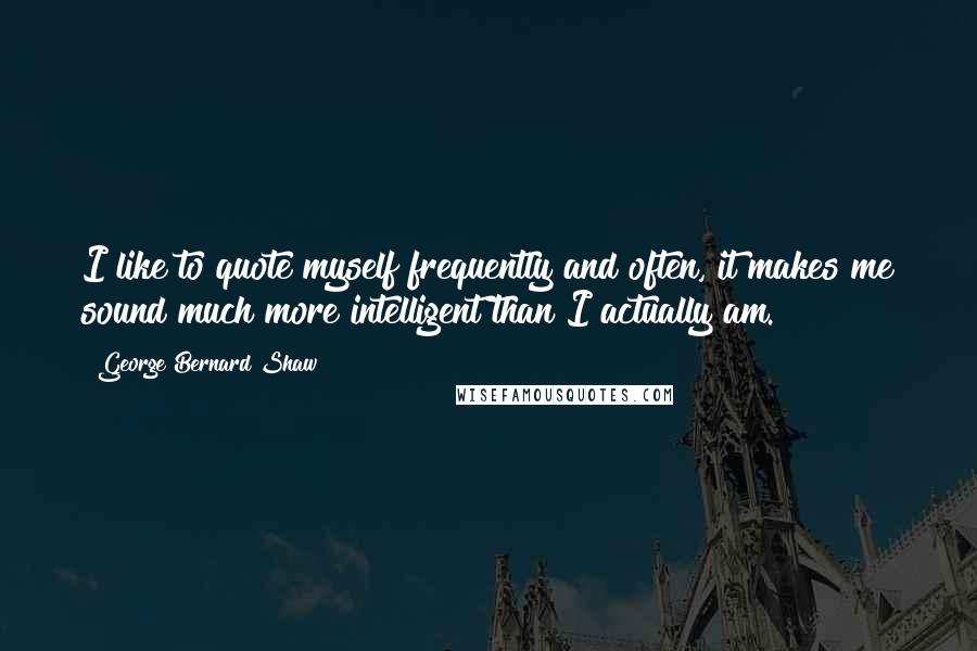 George Bernard Shaw Quotes: I like to quote myself frequently and often, it makes me sound much more intelligent than I actually am.