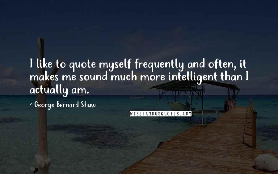 George Bernard Shaw Quotes: I like to quote myself frequently and often, it makes me sound much more intelligent than I actually am.