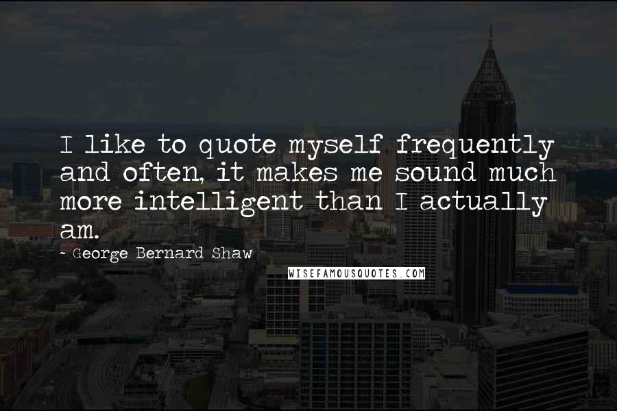 George Bernard Shaw Quotes: I like to quote myself frequently and often, it makes me sound much more intelligent than I actually am.