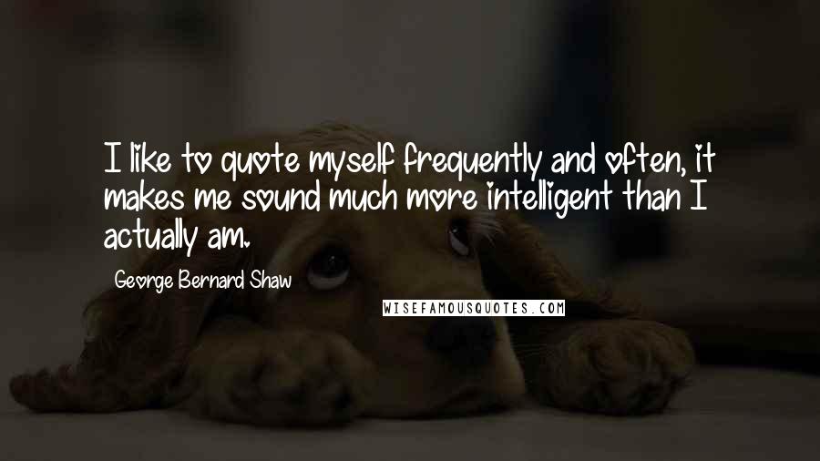 George Bernard Shaw Quotes: I like to quote myself frequently and often, it makes me sound much more intelligent than I actually am.