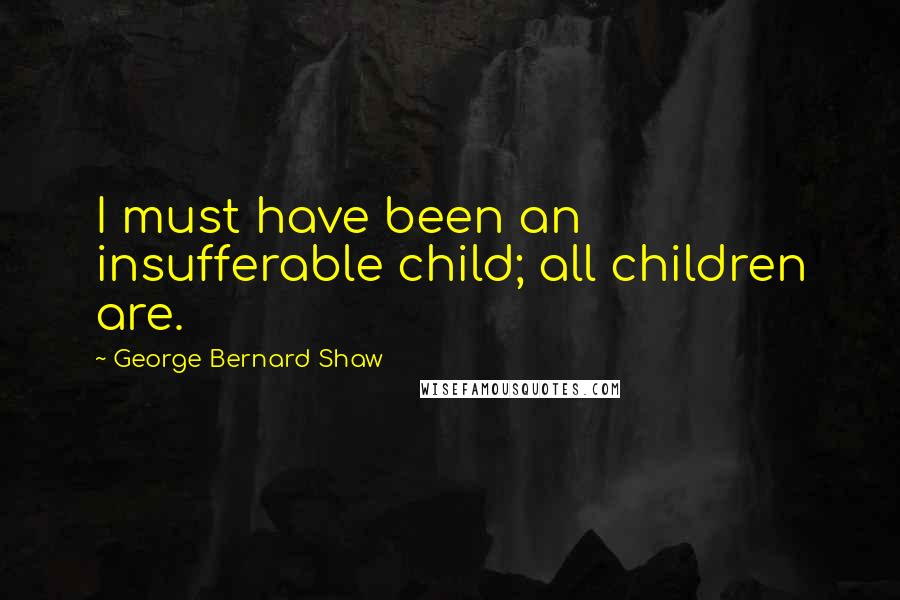 George Bernard Shaw Quotes: I must have been an insufferable child; all children are.