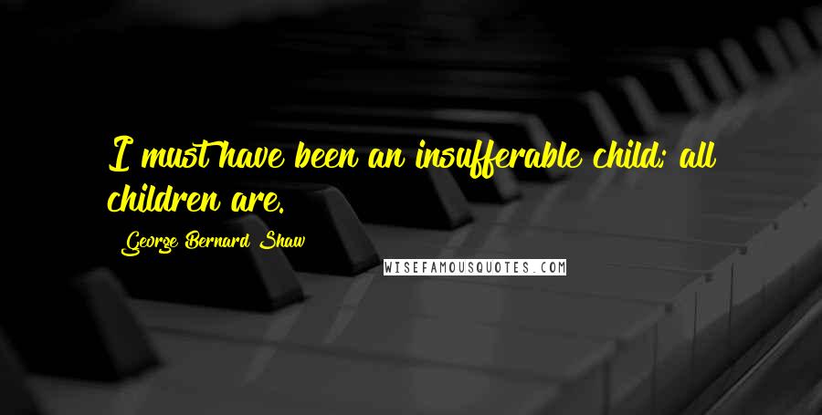 George Bernard Shaw Quotes: I must have been an insufferable child; all children are.