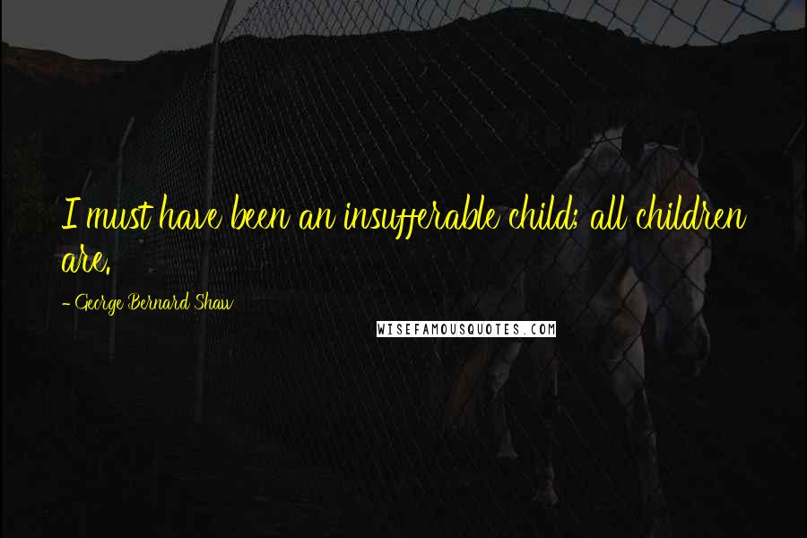 George Bernard Shaw Quotes: I must have been an insufferable child; all children are.