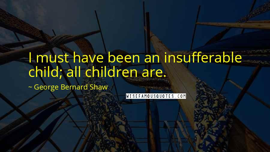 George Bernard Shaw Quotes: I must have been an insufferable child; all children are.