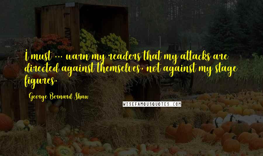 George Bernard Shaw Quotes: I must ... warn my readers that my attacks are directed against themselves, not against my stage figures.