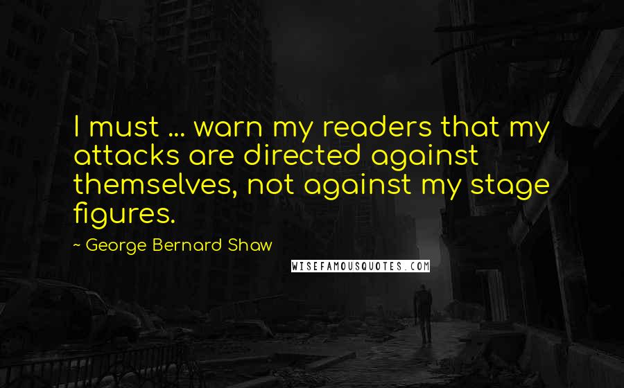 George Bernard Shaw Quotes: I must ... warn my readers that my attacks are directed against themselves, not against my stage figures.