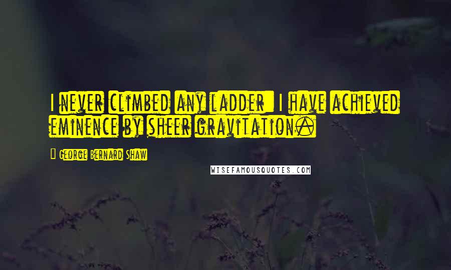 George Bernard Shaw Quotes: I never climbed any ladder: I have achieved eminence by sheer gravitation.