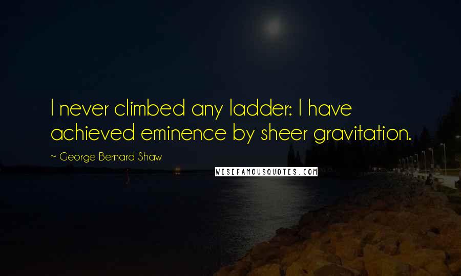 George Bernard Shaw Quotes: I never climbed any ladder: I have achieved eminence by sheer gravitation.