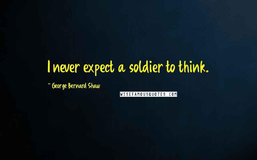 George Bernard Shaw Quotes: I never expect a soldier to think.
